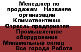 Менеджер по продажам › Название организации ­ Климатвентмаш › Отрасль предприятия ­ Промышленное оборудование › Минимальный оклад ­ 30 000 - Все города Работа » Вакансии   . Мордовия респ.